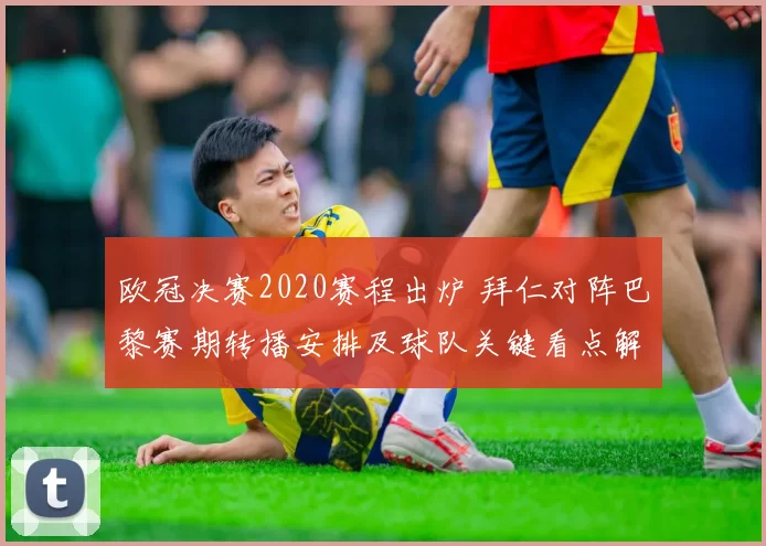 欧冠决赛2020赛程出炉 拜仁对阵巴黎赛期转播安排及球队关键看点解读