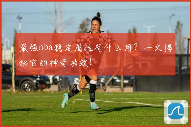 最强nba稳定属性有什么用？一文揭秘它的神奇功效！