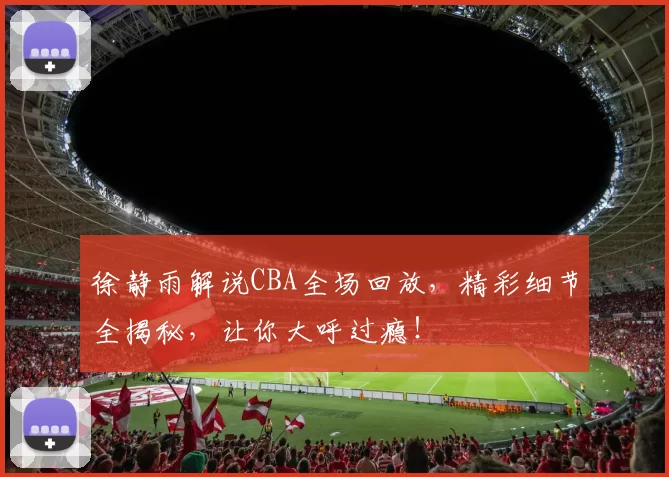 徐静雨解说CBA全场回放，精彩细节全揭秘，让你大呼过瘾！