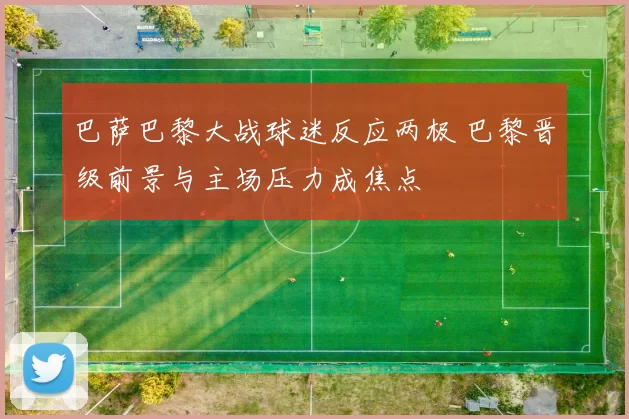 巴萨巴黎大战球迷反应两极 巴黎晋级前景与主场压力成焦点