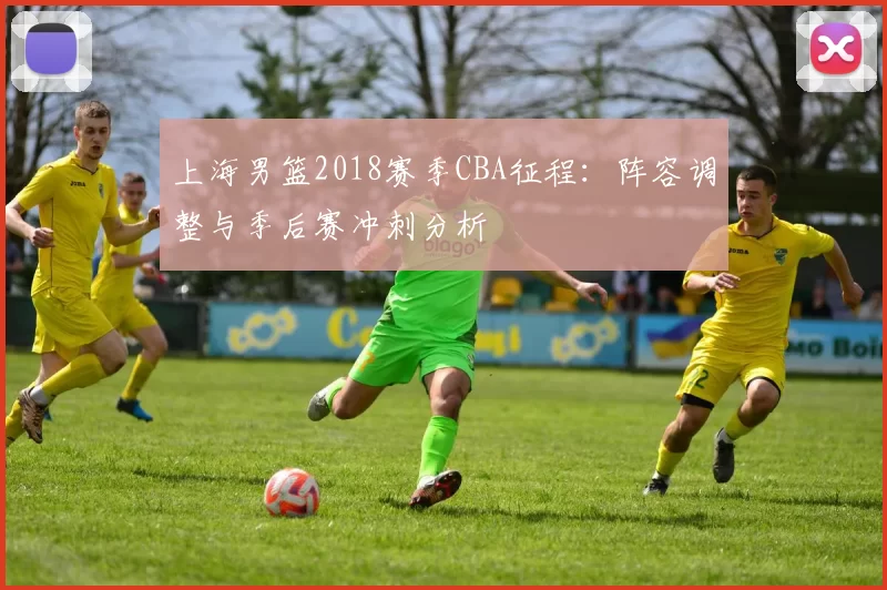 上海男篮2018赛季CBA征程：阵容调整与季后赛冲刺分析