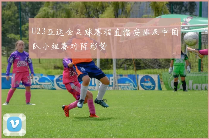 U23亚运会足球赛程直播安排及中国队小组赛对阵形势