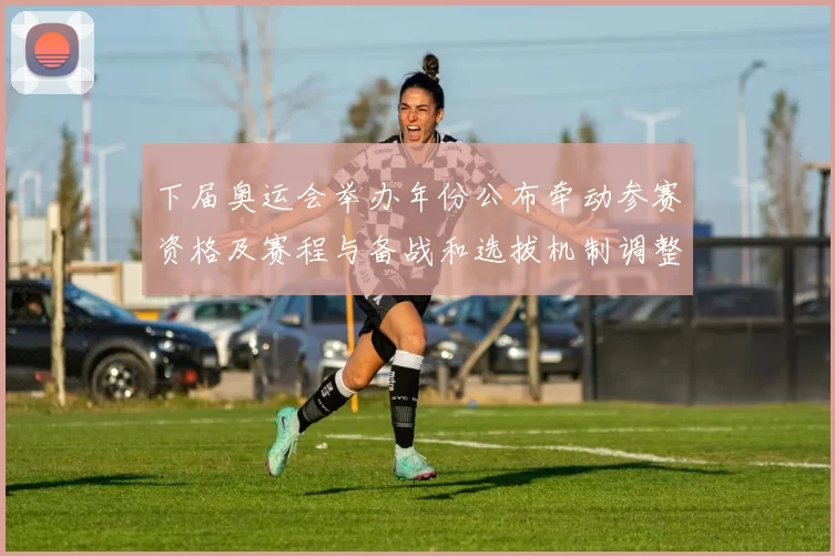 下届奥运会举办年份公布牵动参赛资格及赛程与备战和选拔机制调整