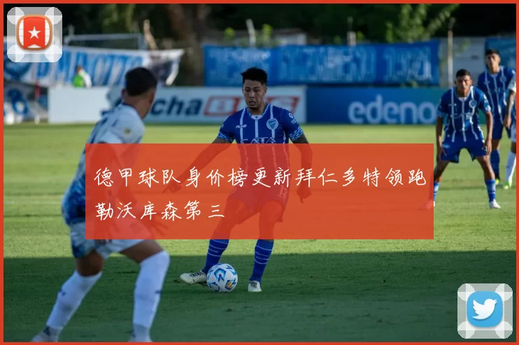 德甲球队身价榜更新拜仁多特领跑勒沃库森第三