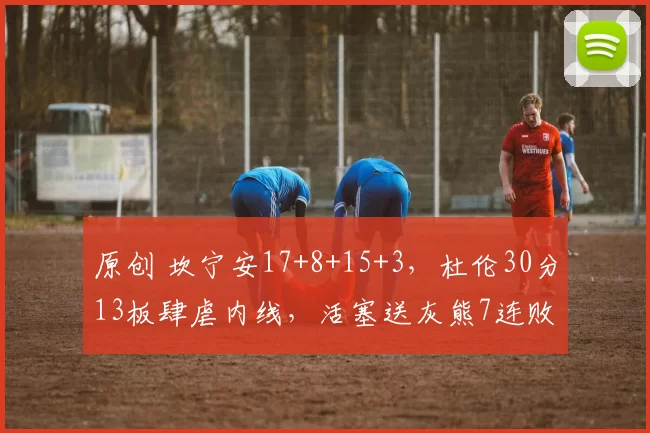 原创 坎宁安17+8+15+3，杜伦30分13板肆虐内线，活塞送灰熊7连败