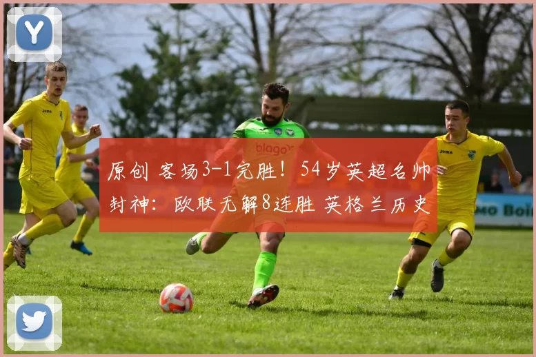 原创 客场3-1完胜！54岁英超名帅封神：欧联无解8连胜 英格兰历史第1