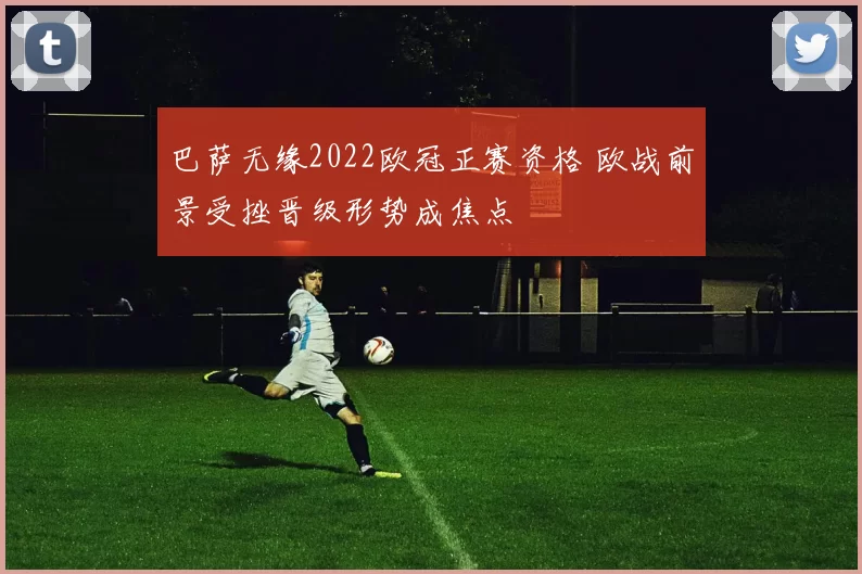 巴萨无缘2022欧冠正赛资格 欧战前景受挫晋级形势成焦点