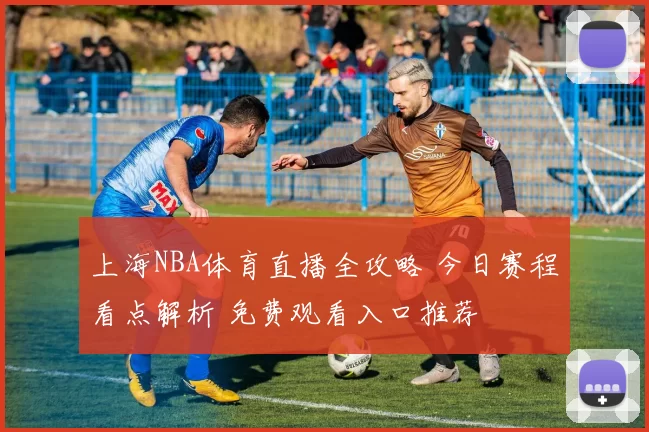 上海NBA体育直播全攻略 今日赛程看点解析 免费观看入口推荐